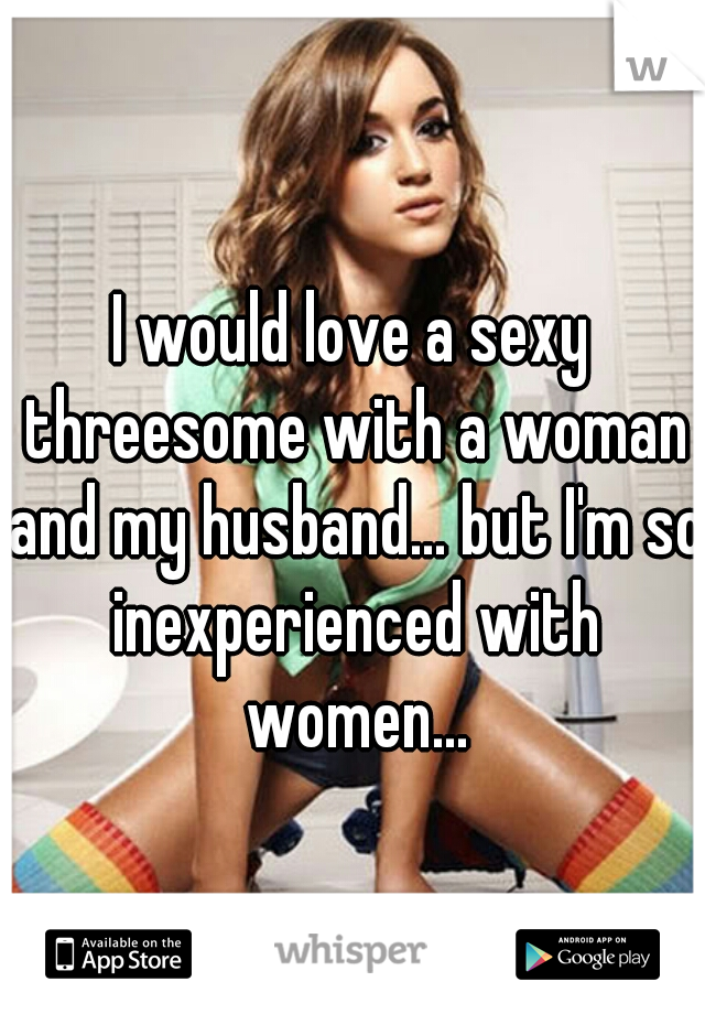 I would love a sexy threesome with a woman and my husband... but I'm so inexperienced with women...
