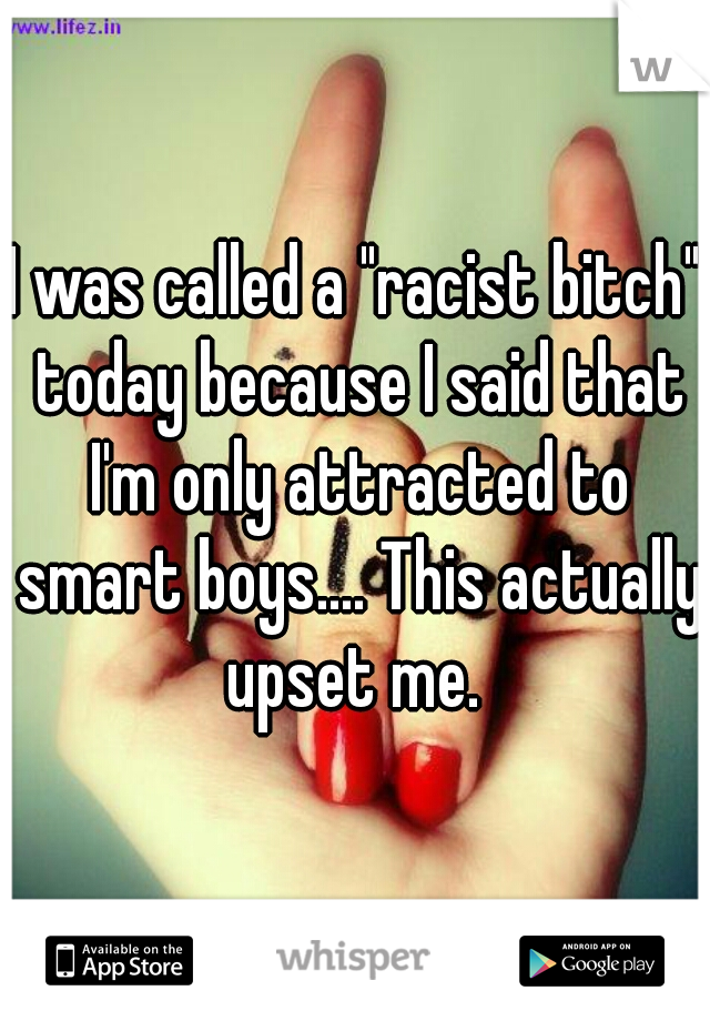 I was called a "racist bitch" today because I said that I'm only attracted to smart boys.... This actually upset me. 