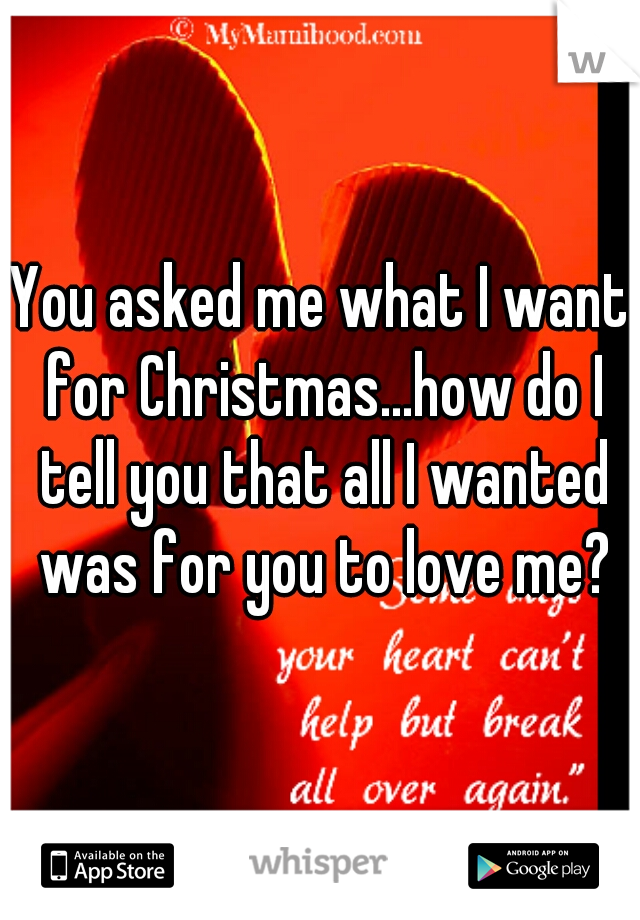 You asked me what I want for Christmas...how do I tell you that all I wanted was for you to love me?