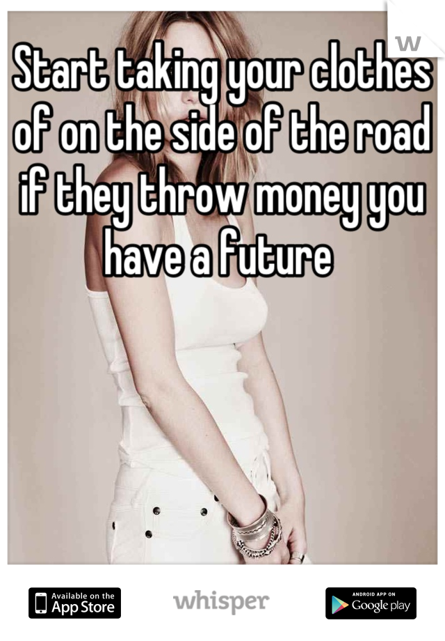 Start taking your clothes of on the side of the road if they throw money you have a future 