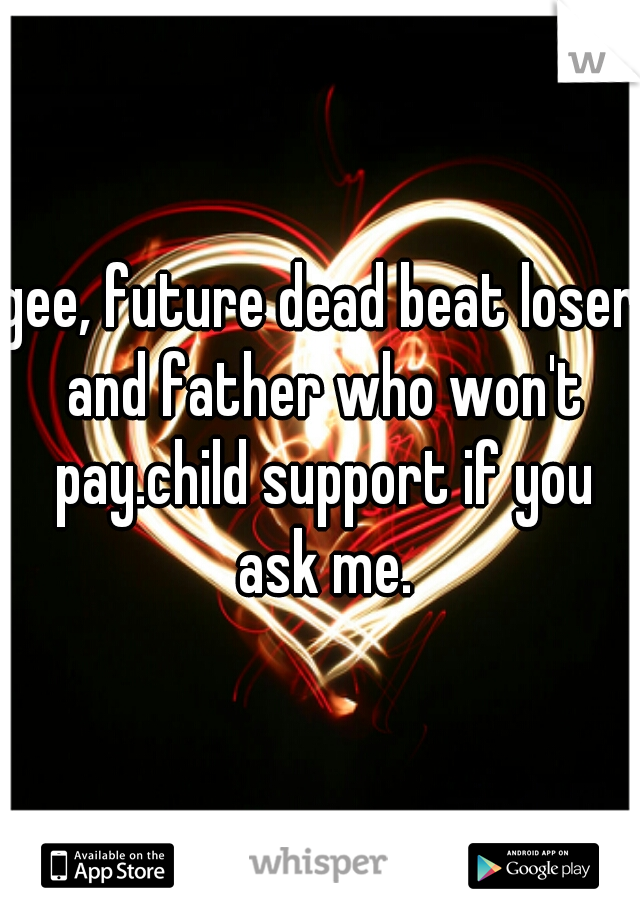 gee, future dead beat loser and father who won't pay.child support if you ask me.