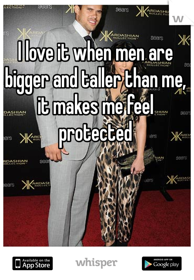 I love it when men are bigger and taller than me, it makes me feel protected 
