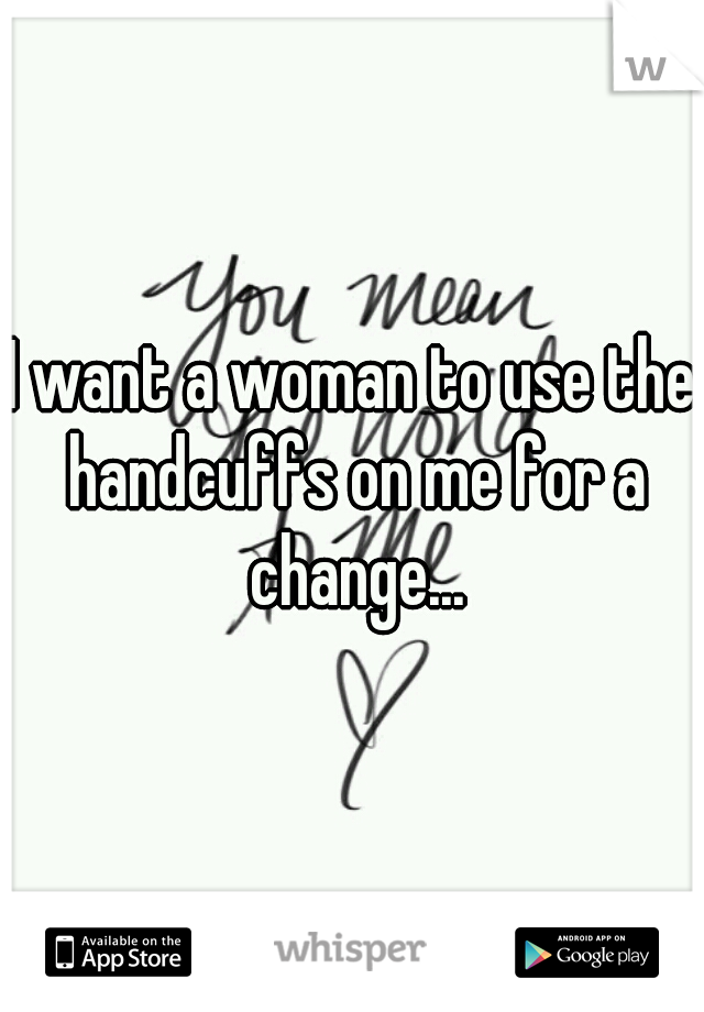 I want a woman to use the handcuffs on me for a change...