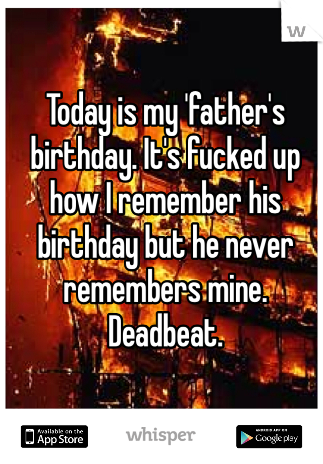Today is my 'father's birthday. It's fucked up how I remember his birthday but he never remembers mine. Deadbeat. 