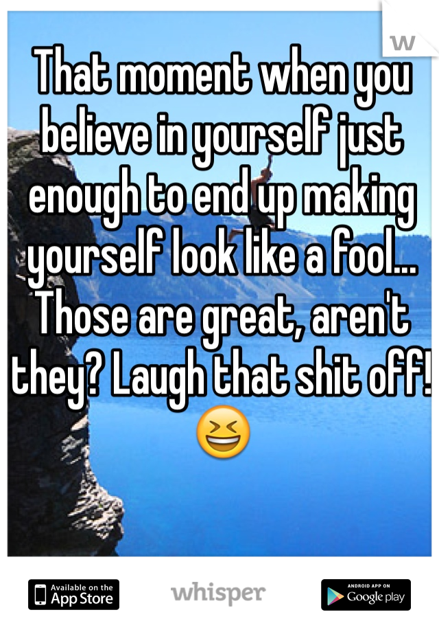 That moment when you believe in yourself just enough to end up making yourself look like a fool... Those are great, aren't they? Laugh that shit off! 😆