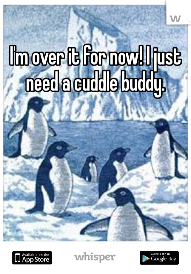 I'm over it for now! I just need a cuddle buddy. 