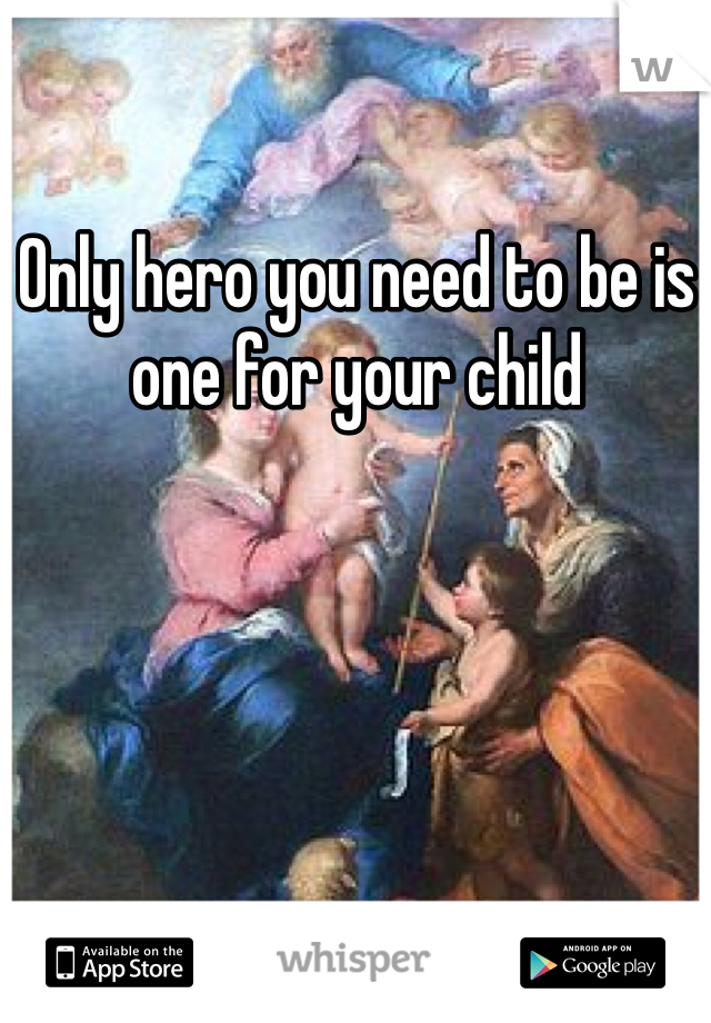 Only hero you need to be is one for your child