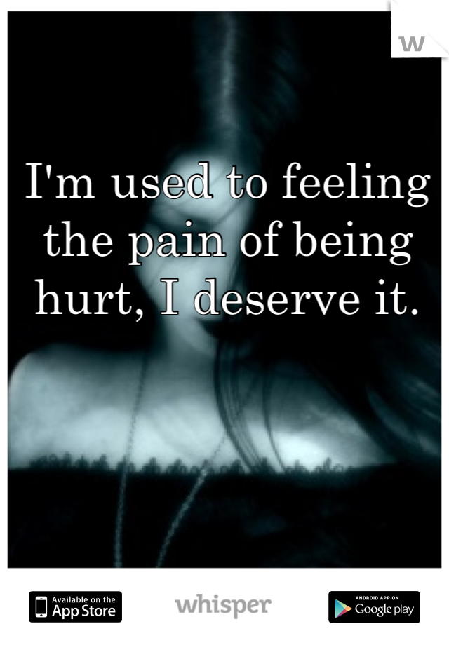 I'm used to feeling the pain of being hurt, I deserve it.