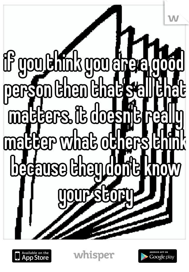 if you think you are a good person then that's all that matters. it doesn't really matter what others think because they don't know your story