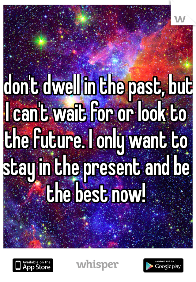 I don't dwell in the past, but I can't wait for or look to the future. I only want to stay in the present and be the best now! 