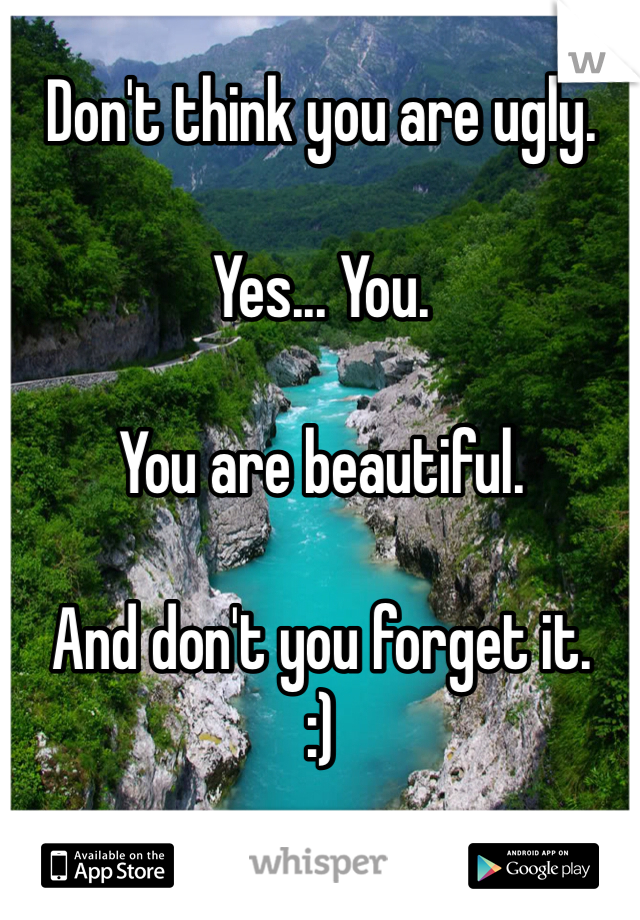 Don't think you are ugly.

Yes... You.

You are beautiful.

And don't you forget it.
:)
