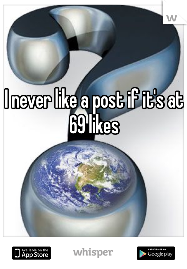 I never like a post if it's at 69 likes 