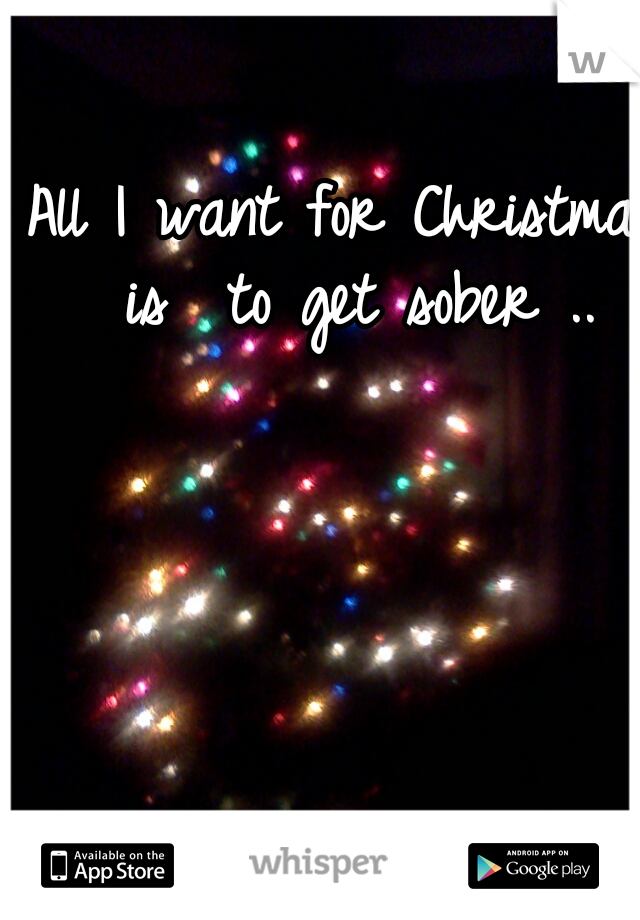 All I want for Christmas is  to get sober ..
