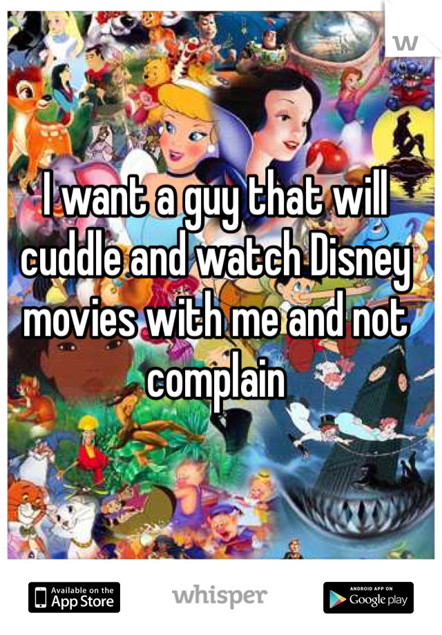 I want a guy that will cuddle and watch Disney movies with me and not complain 