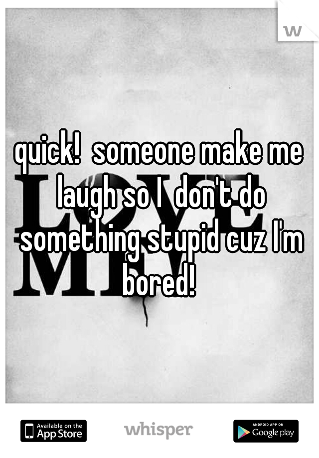 quick!  someone make me laugh so I  don't do something stupid cuz I'm bored! 