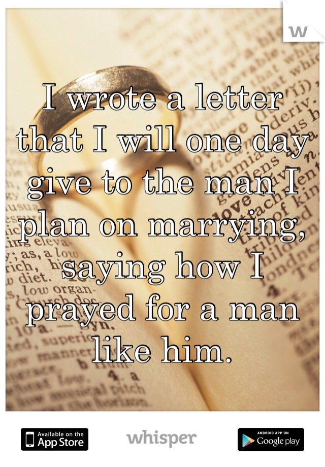 I wrote a letter that I will one day give to the man I plan on marrying, saying how I prayed for a man like him. 