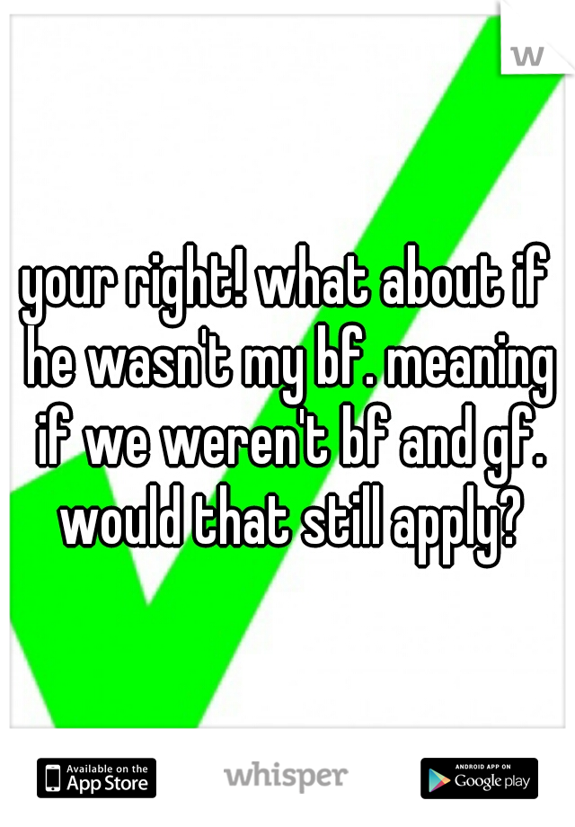 your right! what about if he wasn't my bf. meaning if we weren't bf and gf. would that still apply?