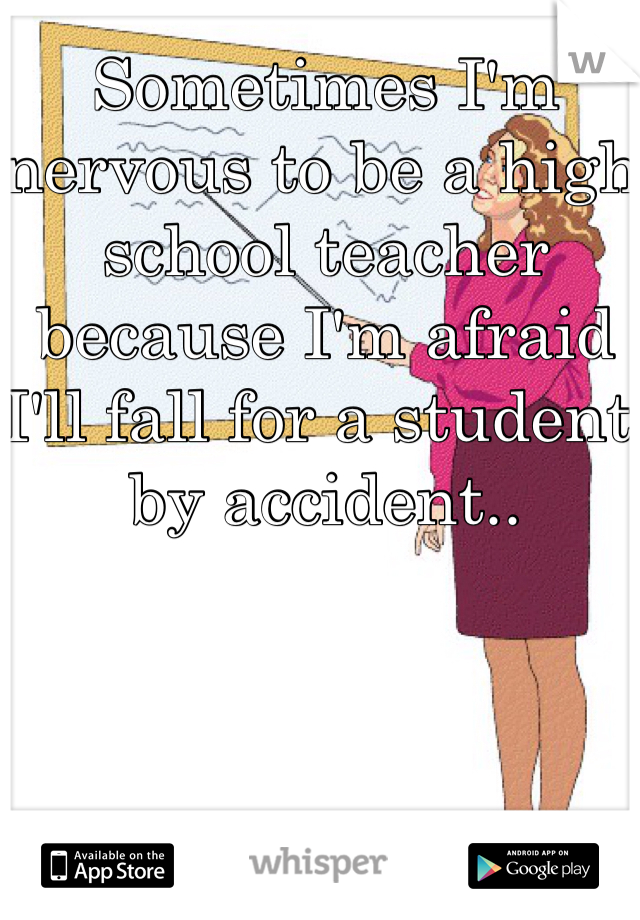 Sometimes I'm nervous to be a high school teacher because I'm afraid I'll fall for a student by accident.. 