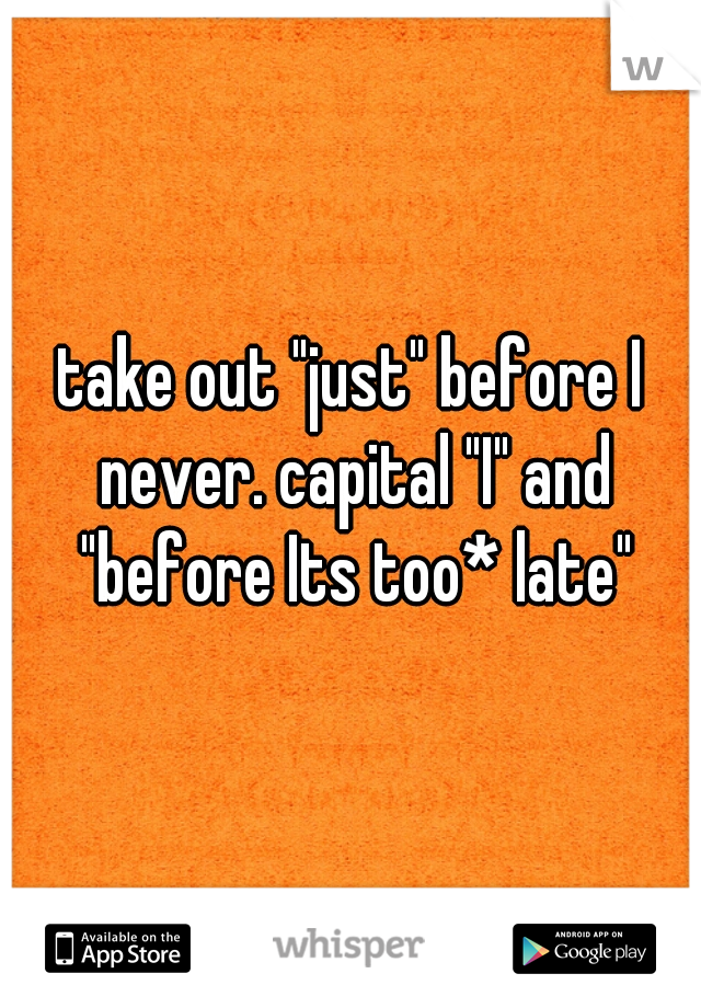 take out "just" before I never. capital "I" and "before Its too* late"