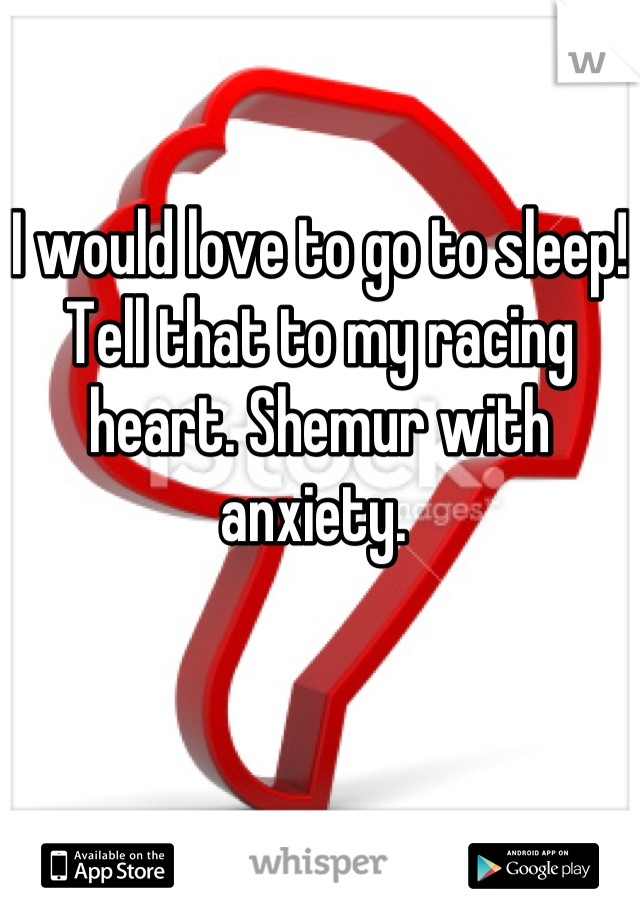 I would love to go to sleep! Tell that to my racing heart. Shemur with anxiety. 