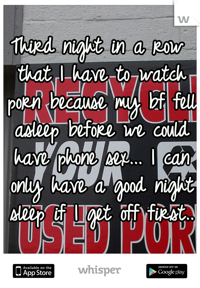 Third night in a row that I have to watch porn because my bf fell asleep before we could have phone sex... I can only have a good night sleep if I get off first..  