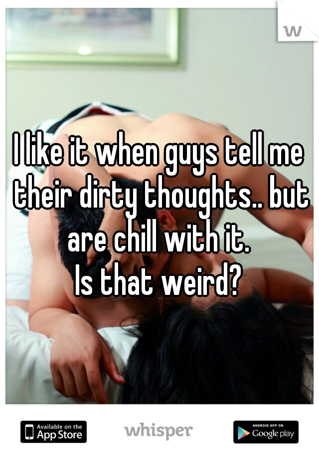 I like it when guys tell me their dirty thoughts.. but are chill with it. 
Is that weird?