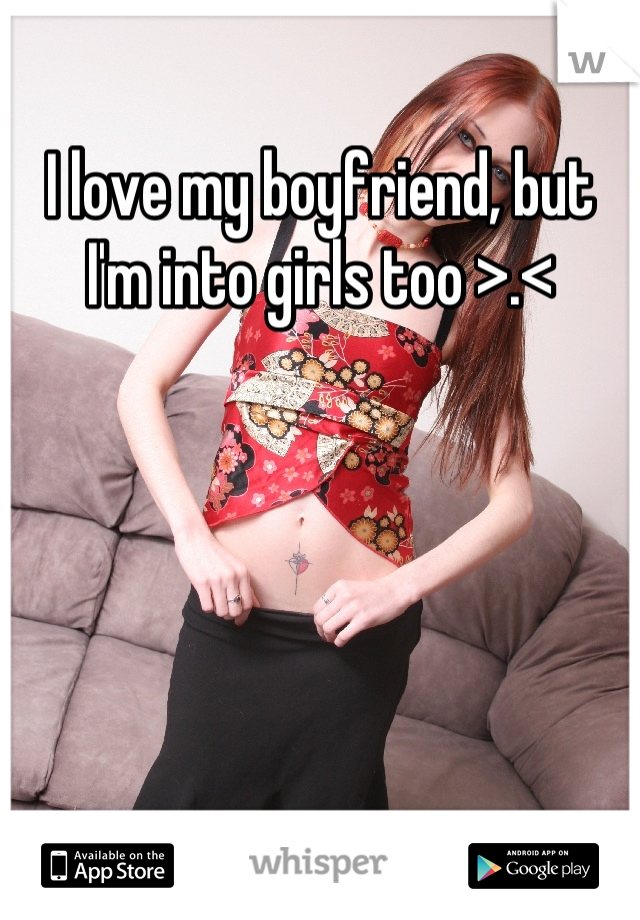 I love my boyfriend, but I'm into girls too >.<