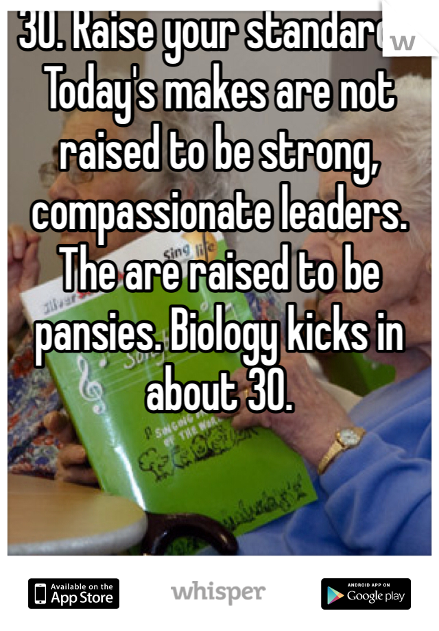 30. Raise your standards. Today's makes are not raised to be strong, compassionate leaders. The are raised to be pansies. Biology kicks in about 30. 