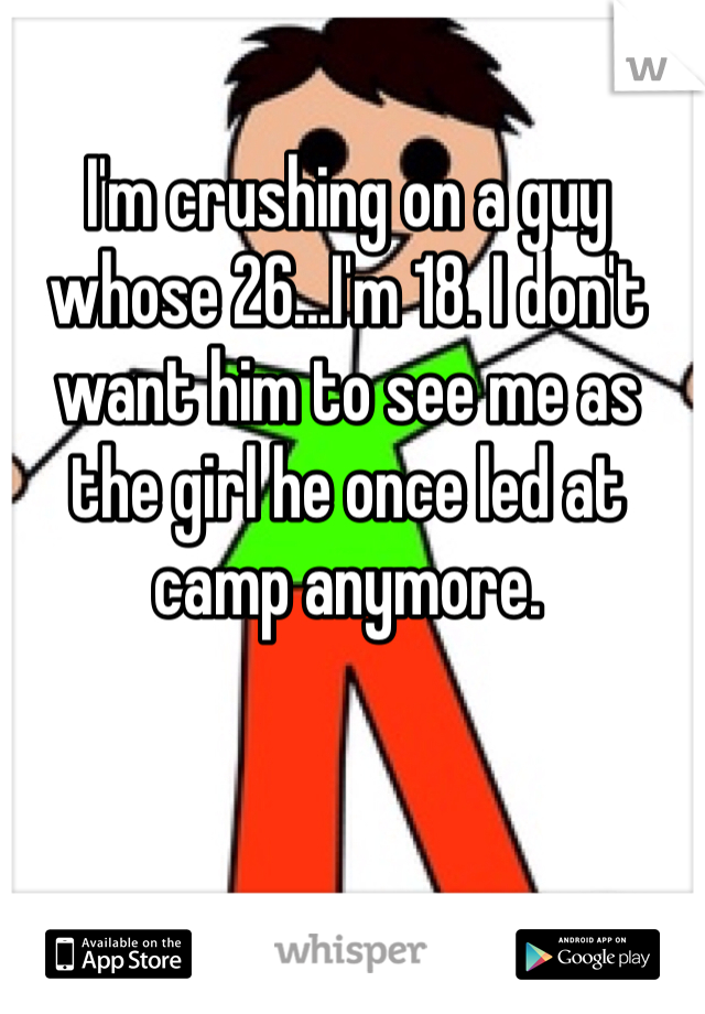 I'm crushing on a guy whose 26...I'm 18. I don't want him to see me as the girl he once led at camp anymore. 
