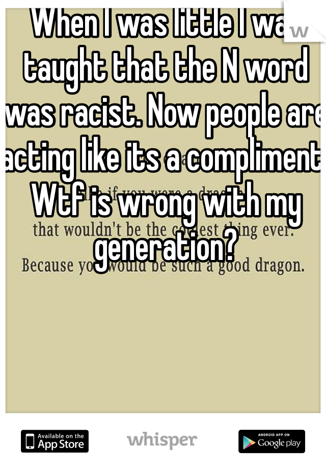 When I was little I was taught that the N word was racist. Now people are acting like its a compliment. Wtf is wrong with my generation? 