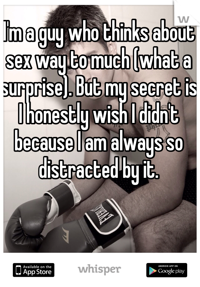 I'm a guy who thinks about sex way to much (what a surprise). But my secret is I honestly wish I didn't because I am always so distracted by it.