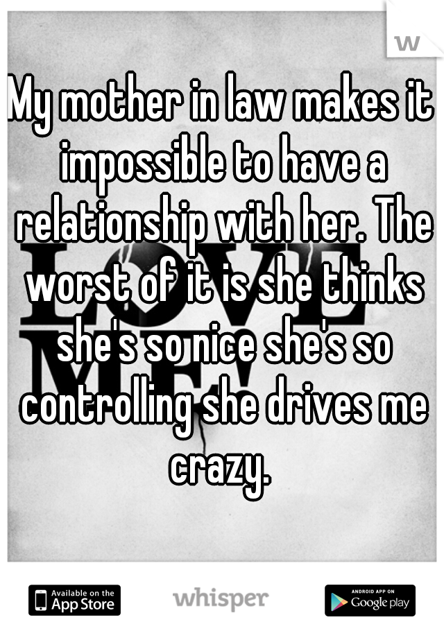 My mother in law makes it impossible to have a relationship with her. The worst of it is she thinks she's so nice she's so controlling she drives me crazy. 
