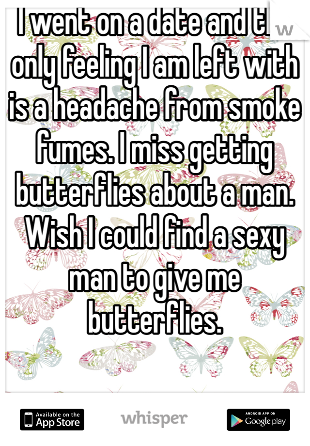 I went on a date and the only feeling I am left with is a headache from smoke fumes. I miss getting butterflies about a man. Wish I could find a sexy man to give me butterflies.