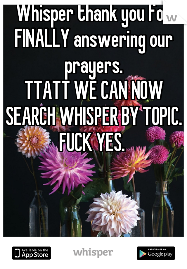 Whisper thank you for FINALLY answering our prayers. 
TTATT WE CAN NOW SEARCH WHISPER BY TOPIC. 
FUCK YES. 
