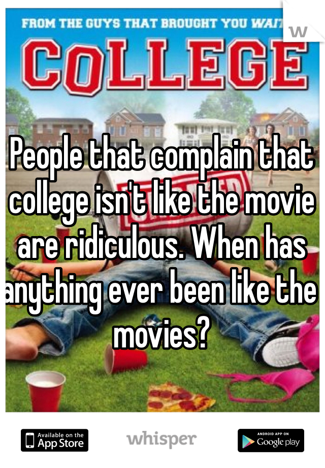 People that complain that college isn't like the movie are ridiculous. When has anything ever been like the movies?