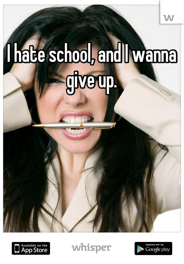 I hate school, and I wanna give up.