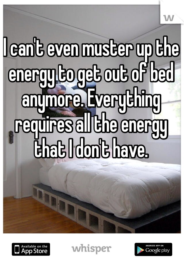 I can't even muster up the energy to get out of bed anymore. Everything requires all the energy that I don't have. 