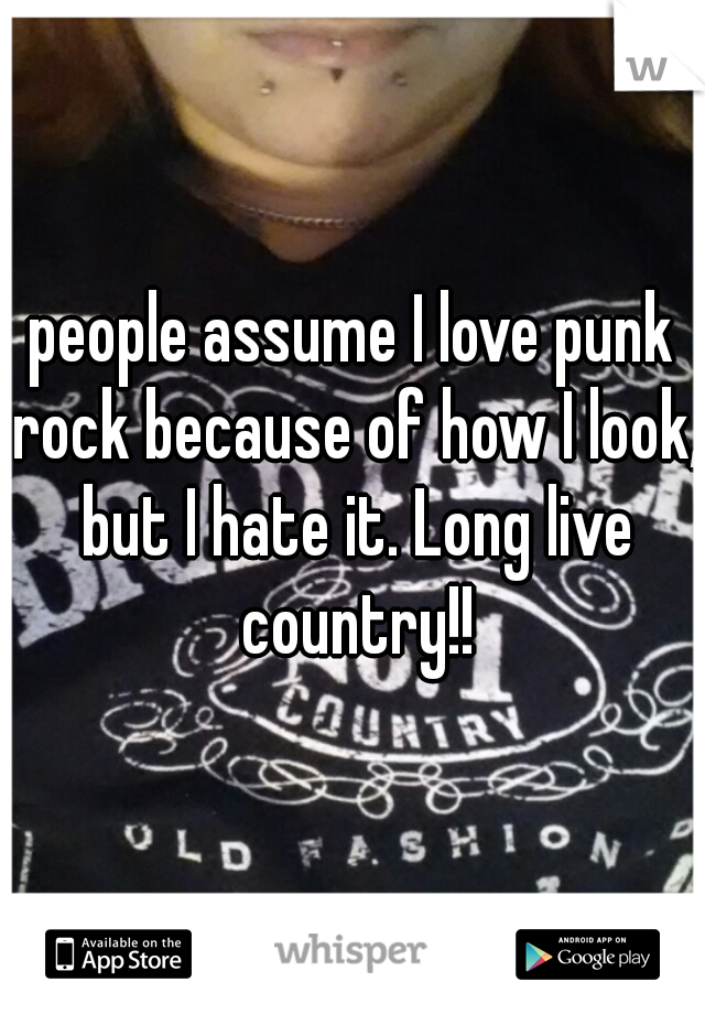 people assume I love punk rock because of how I look, but I hate it. Long live country!!