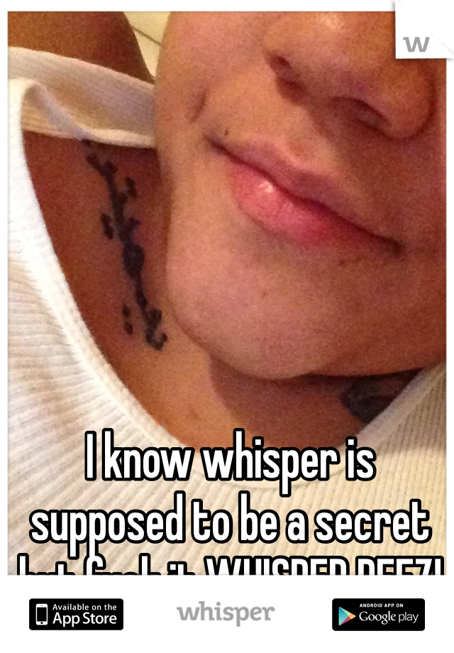 I know whisper is supposed to be a secret but fuck it WHISPER DEEZ! 