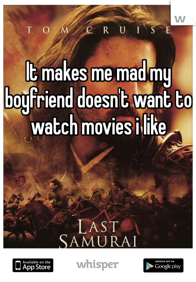 It makes me mad my boyfriend doesn't want to watch movies i like 