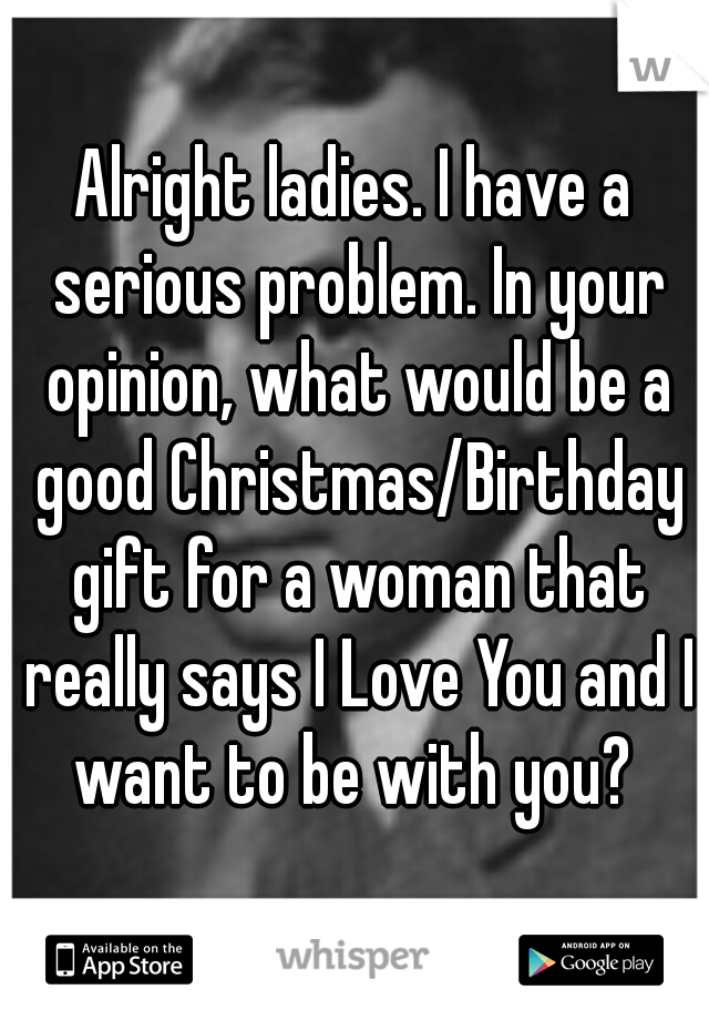 Alright ladies. I have a serious problem. In your opinion, what would be a good Christmas/Birthday gift for a woman that really says I Love You and I want to be with you? 