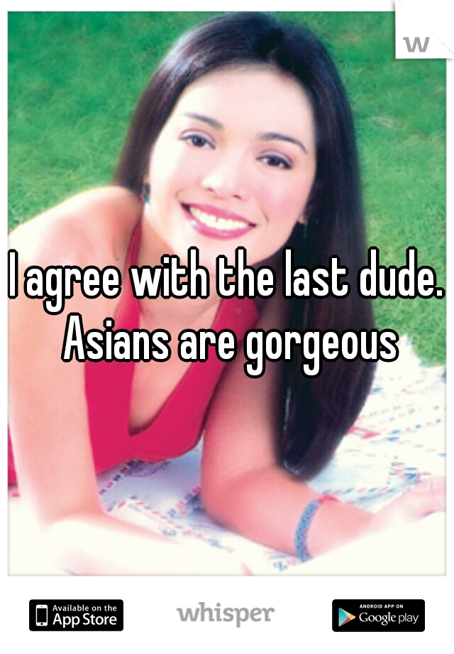 I agree with the last dude. Asians are gorgeous