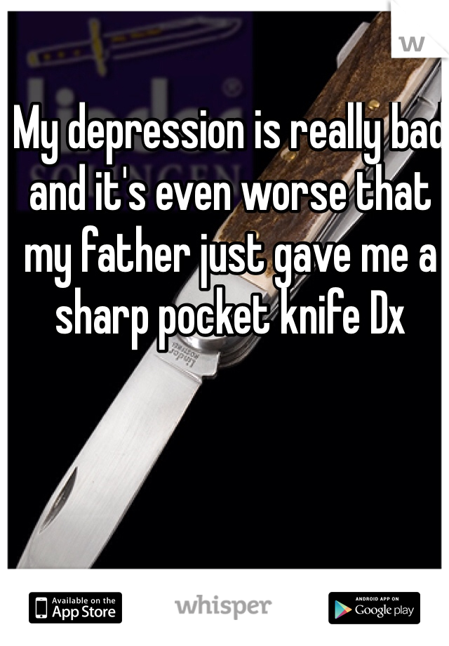 My depression is really bad and it's even worse that my father just gave me a sharp pocket knife Dx 