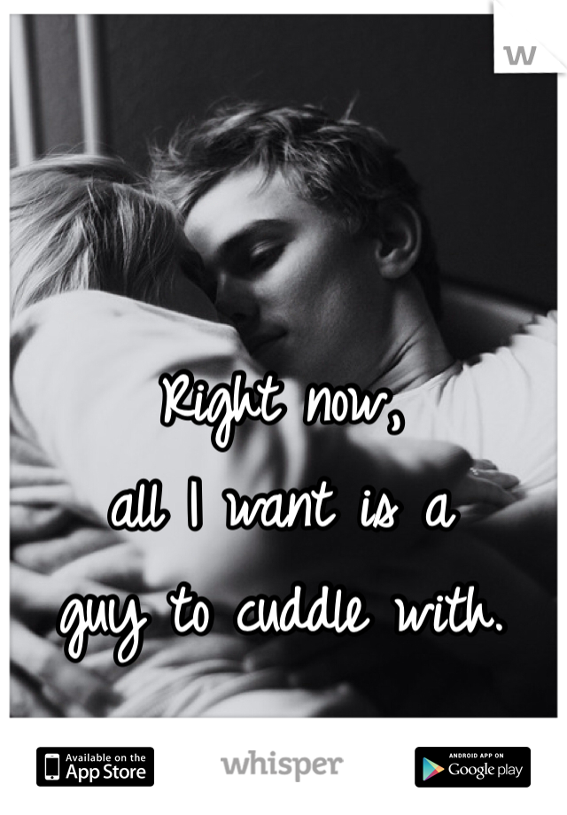 Right now, 
all I want is a 
guy to cuddle with. 