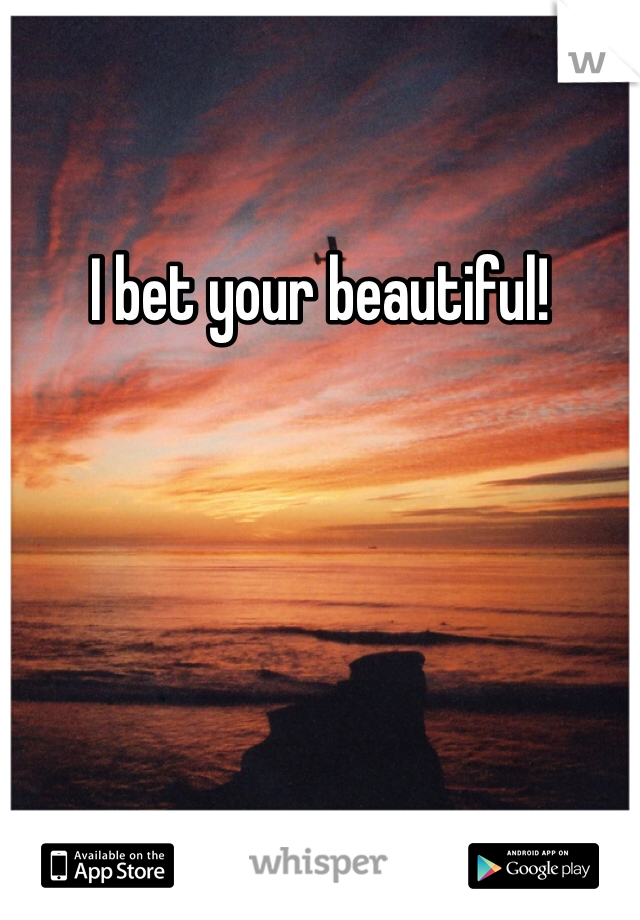 I bet your beautiful! 