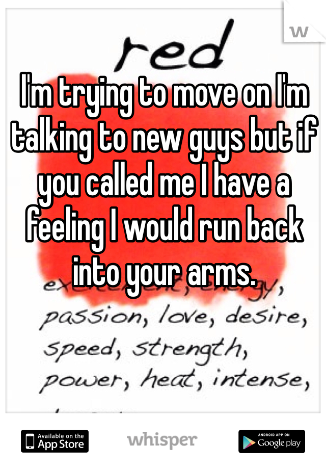 I'm trying to move on I'm talking to new guys but if you called me I have a feeling I would run back into your arms. 
