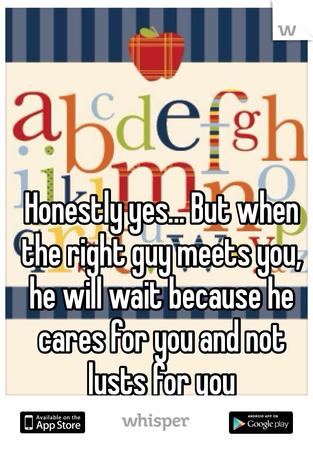 Honestly yes... But when the right guy meets you, he will wait because he cares for you and not lusts for you