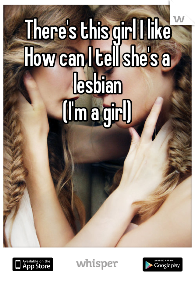 There's this girl I like 
How can I tell she's a lesbian
(I'm a girl)