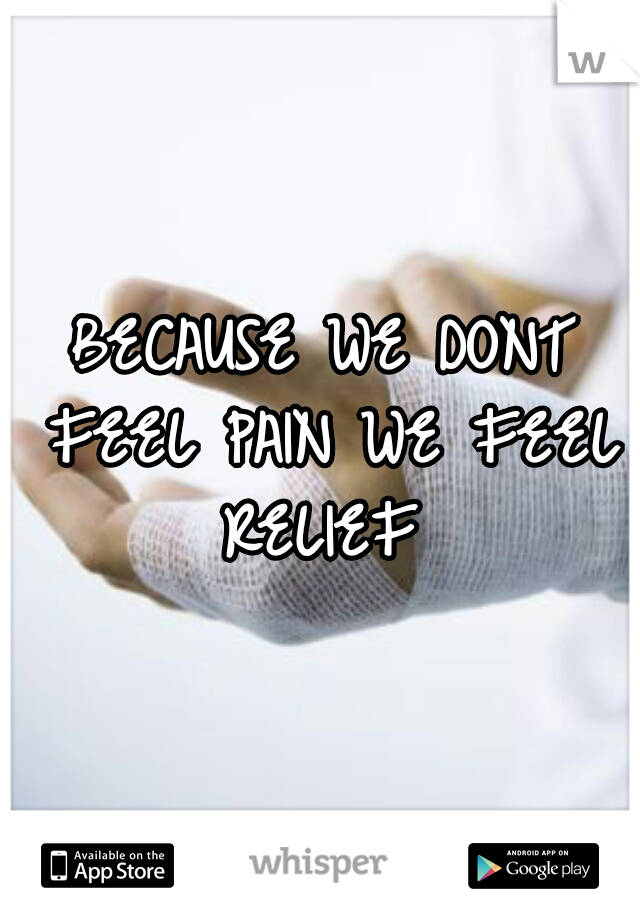 BECAUSE WE DONT FEEL PAIN WE FEEL RELIEF 