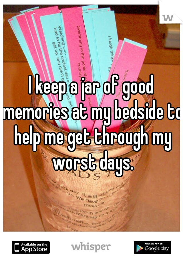 I keep a jar of good memories at my bedside to help me get through my worst days.